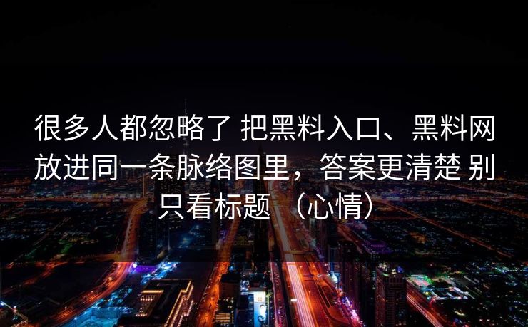 很多人都忽略了 把黑料入口、黑料网放进同一条脉络图里，答案更清楚 别只看标题 （心情）