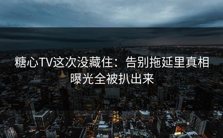 糖心TV这次没藏住：告别拖延里真相曝光全被扒出来