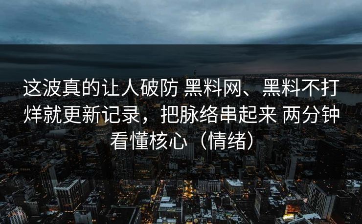 这波真的让人破防 黑料网、黑料不打烊就更新记录，把脉络串起来 两分钟看懂核心（情绪）