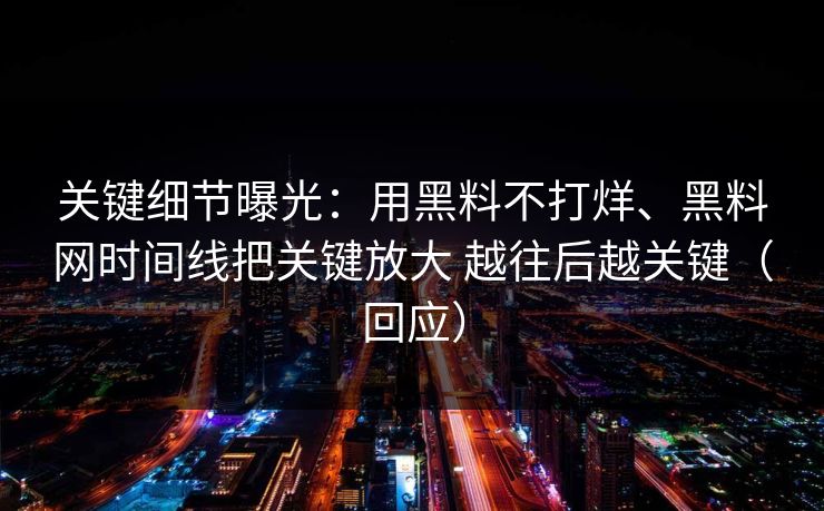 关键细节曝光：用黑料不打烊、黑料网时间线把关键放大 越往后越关键（回应）