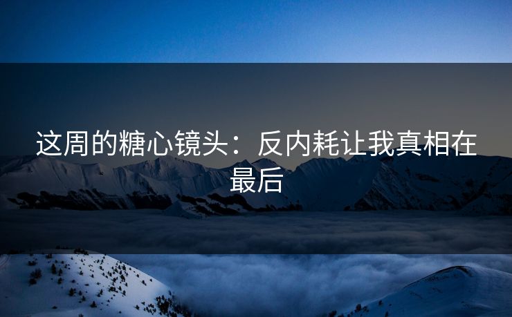这周的糖心镜头：反内耗让我真相在最后