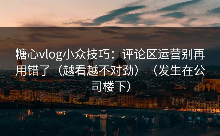 糖心vlog小众技巧：评论区运营别再用错了（越看越不对劲）（发生在公司楼下）
